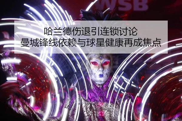 哈兰德伤退引连锁讨论 曼城锋线依赖与球星健康再成焦点